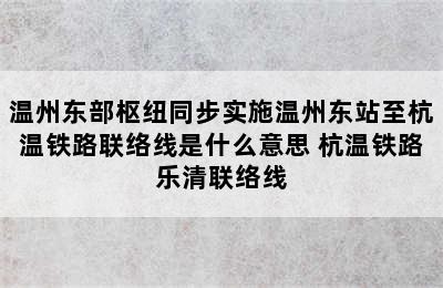 温州东部枢纽同步实施温州东站至杭温铁路联络线是什么意思 杭温铁路乐清联络线